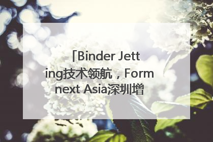 Binder Jetting技术领航，Formnext Asia深圳增材展解锁产业新动能